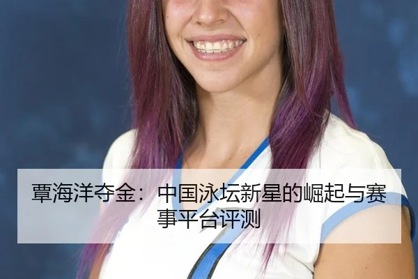 覃海洋夺金：中国泳坛新星的崛起与赛事平台评测