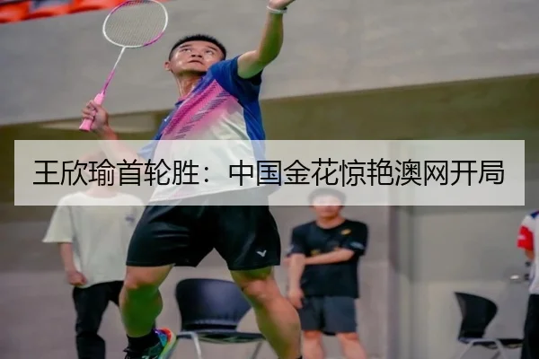 王欣瑜首轮胜：中国金花惊艳澳网开局