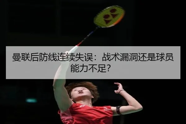 曼联后防线连续失误：战术漏洞还是球员能力不足？